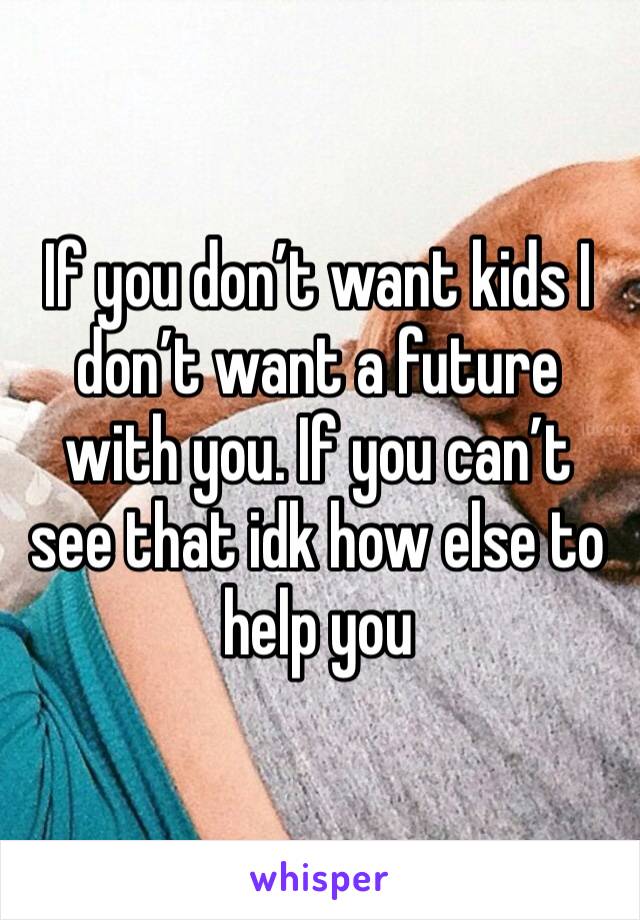 If you don’t want kids I don’t want a future with you. If you can’t see that idk how else to help you 