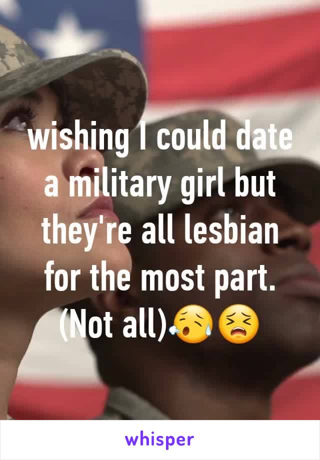 wishing I could date a military girl but they're all lesbian for the most part.(Not all)😥😣