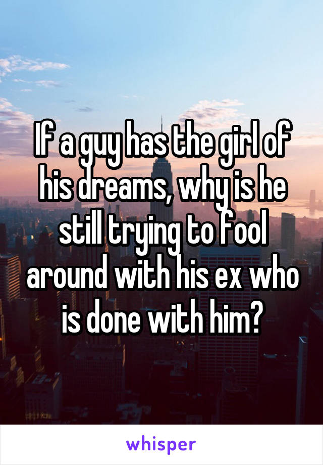 If a guy has the girl of his dreams, why is he still trying to fool around with his ex who is done with him?