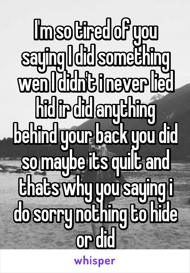 I'm so tired of you saying I did something wen I didn't i never lied hid ir did anything behind your back you did so maybe its quilt and thats why you saying i do sorry nothing to hide or did