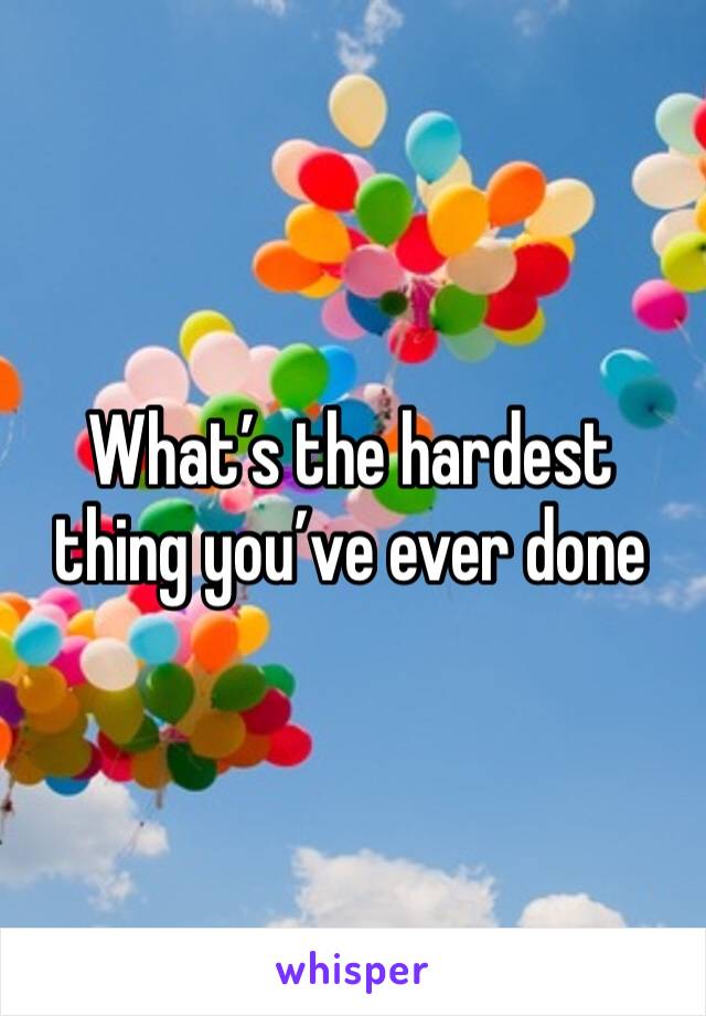 What’s the hardest thing you’ve ever done