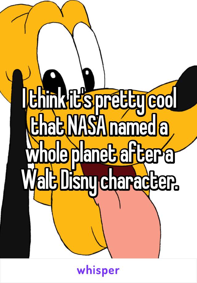 I think it's pretty cool that NASA named a whole planet after a Walt Disny character.