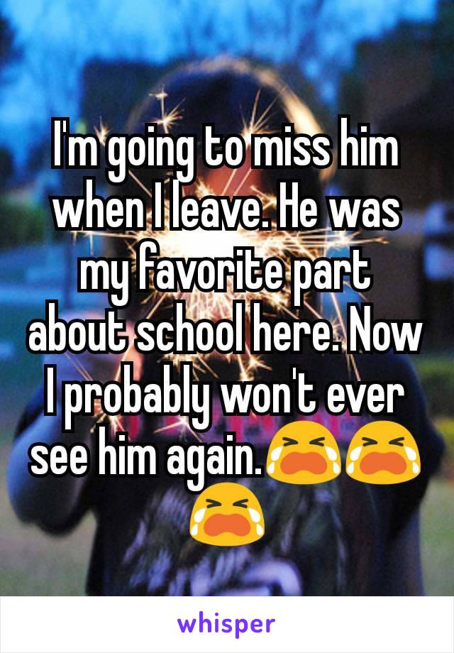 I'm going to miss him when I leave. He was my favorite part about school here. Now I probably won't ever see him again.😭😭😭