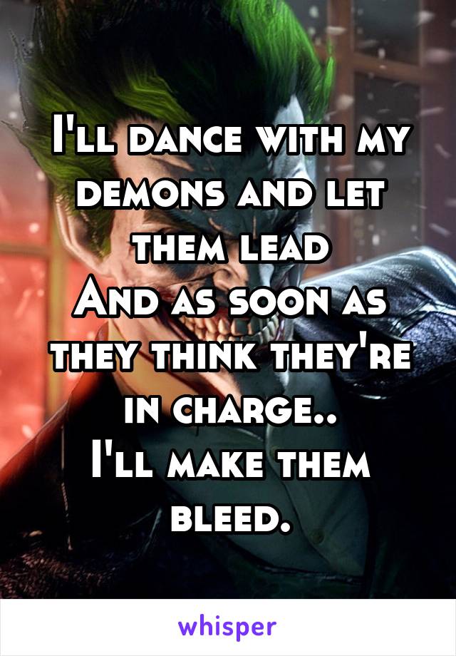 I'll dance with my demons and let them lead
And as soon as they think they're in charge..
I'll make them bleed.