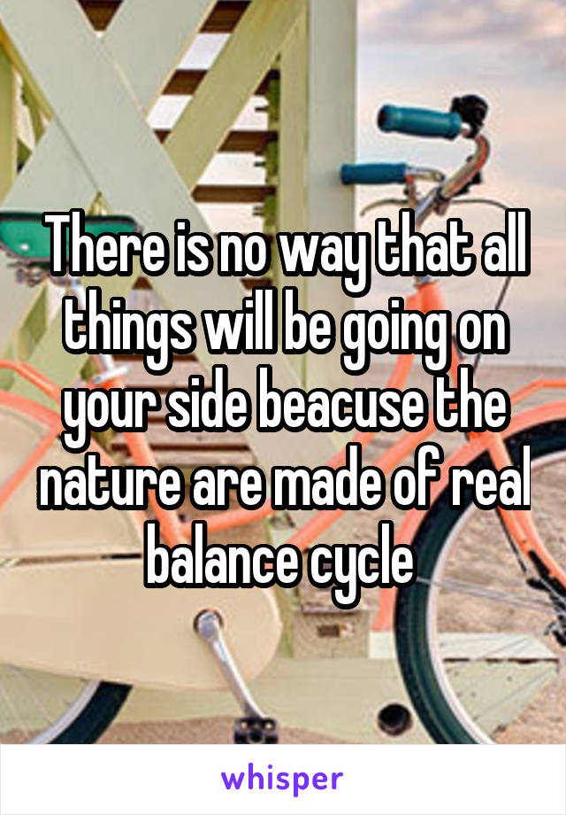 There is no way that all things will be going on your side beacuse the nature are made of real balance cycle 