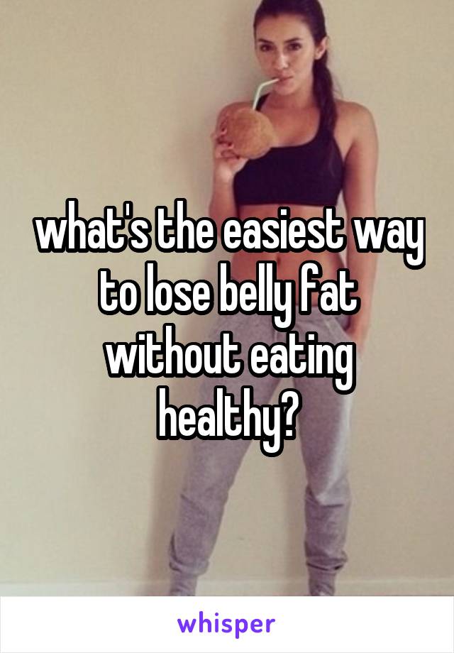 what's the easiest way to lose belly fat without eating healthy?