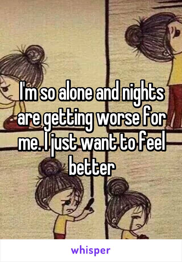 I'm so alone and nights are getting worse for me. I just want to feel better