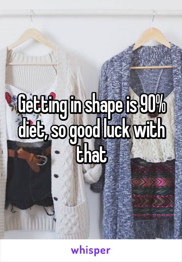 Getting in shape is 90% diet, so good luck with that