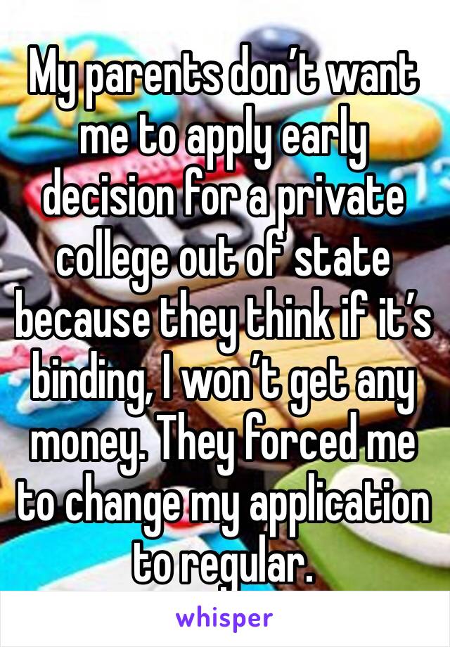 My parents don’t want me to apply early decision for a private college out of state because they think if it’s binding, I won’t get any money. They forced me to change my application to regular.