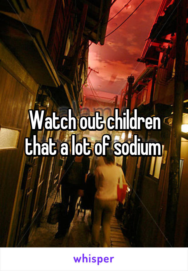 Watch out children that a lot of sodium 