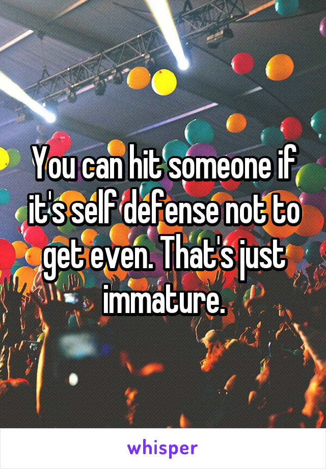 You can hit someone if it's self defense not to get even. That's just immature.