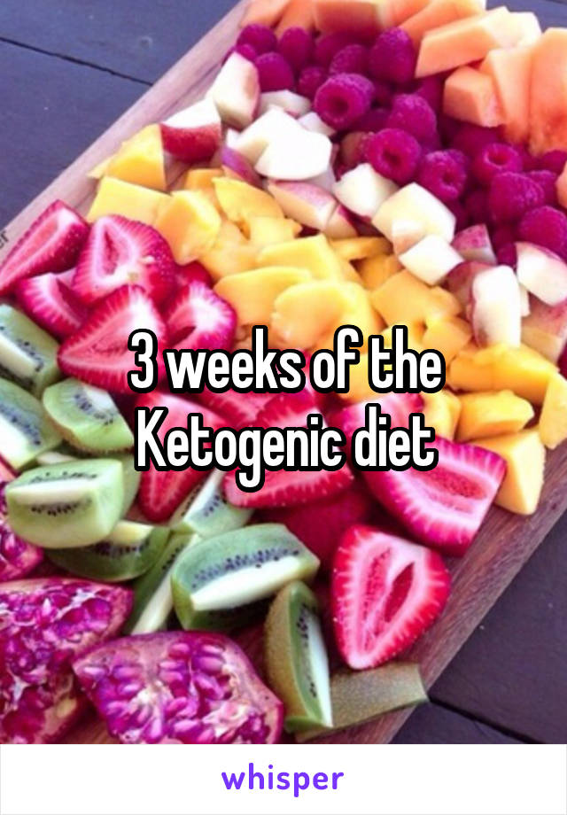 3 weeks of the Ketogenic diet