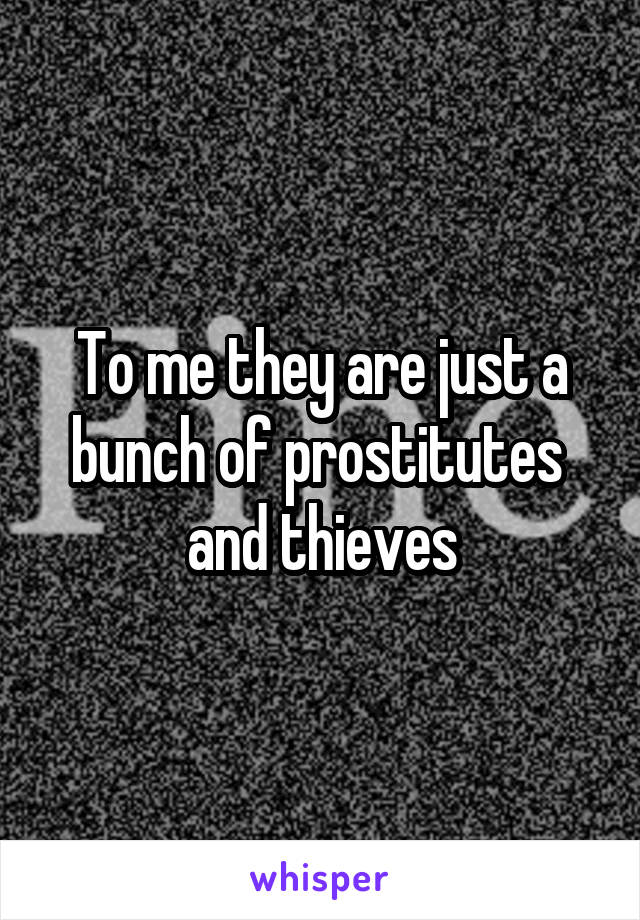 To me they are just a bunch of prostitutes  and thieves