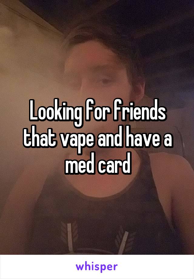 Looking for friends that vape and have a med card