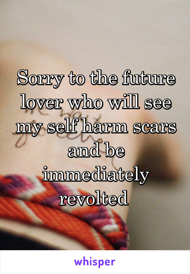 Sorry to the future lover who will see my self harm scars and be immediately revolted 