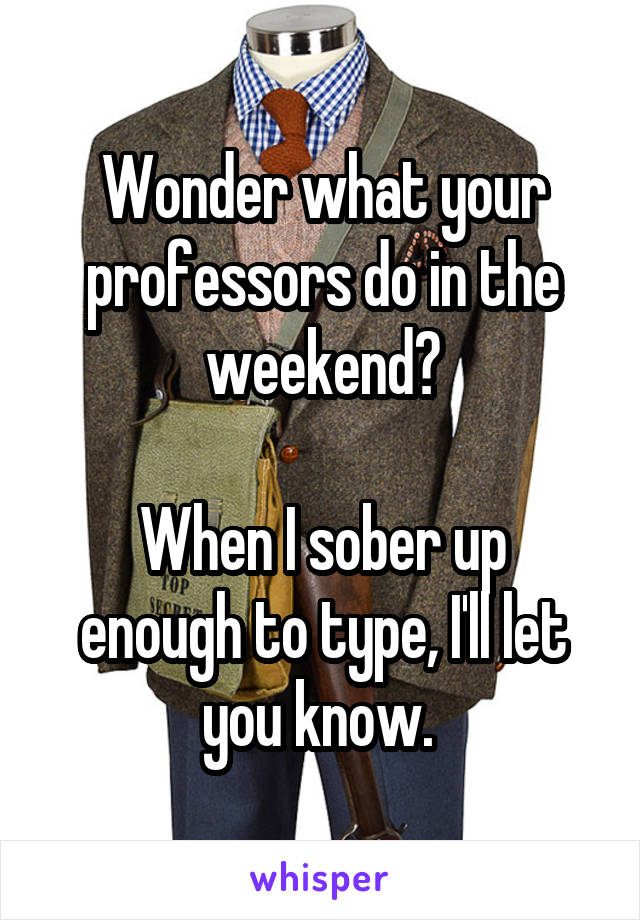 Wonder what your professors do in the weekend?

When I sober up enough to type, I'll let you know. 