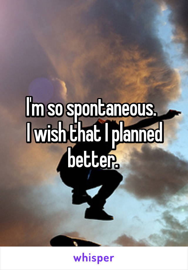 I'm so spontaneous.  
I wish that I planned better. 