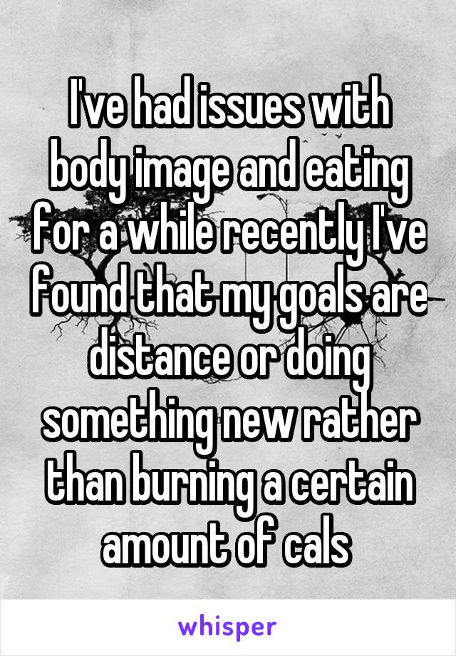 I've had issues with body image and eating for a while recently I've found that my goals are distance or doing something new rather than burning a certain amount of cals 