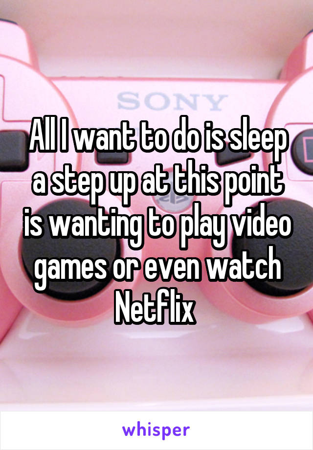 All I want to do is sleep a step up at this point is wanting to play video games or even watch Netflix 