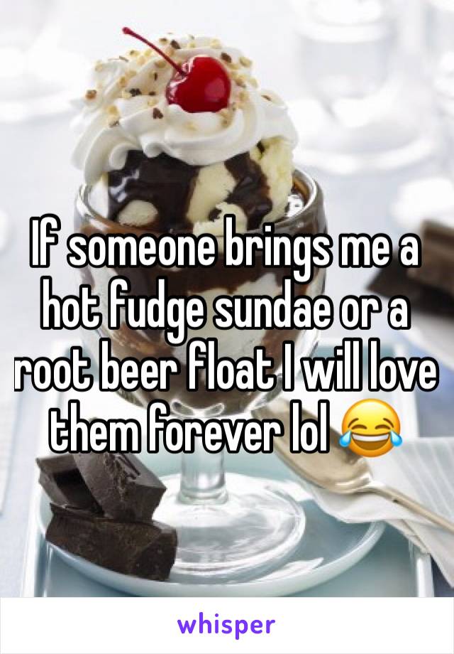 If someone brings me a hot fudge sundae or a root beer float I will love them forever lol 😂