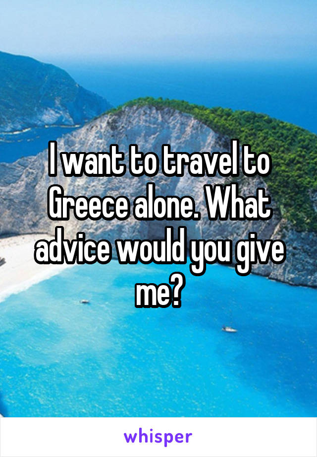 I want to travel to Greece alone. What advice would you give me?