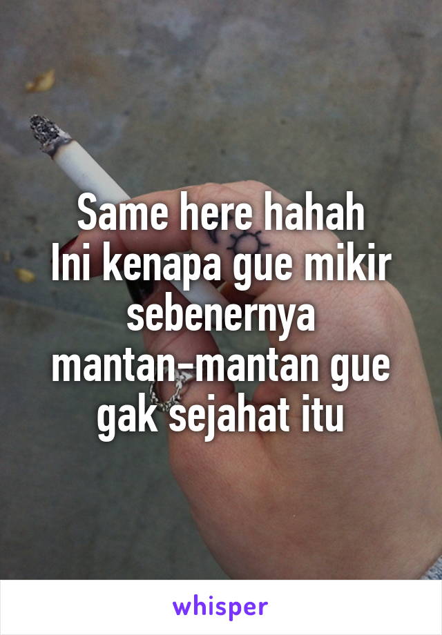 Same here hahah
Ini kenapa gue mikir sebenernya mantan-mantan gue gak sejahat itu