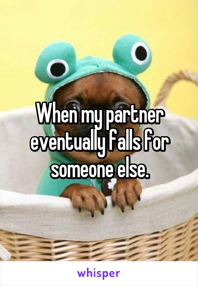 When my partner eventually falls for someone else.