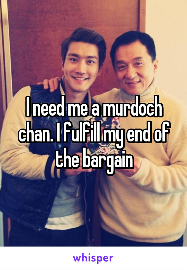 I need me a murdoch chan. I fulfill my end of the bargain