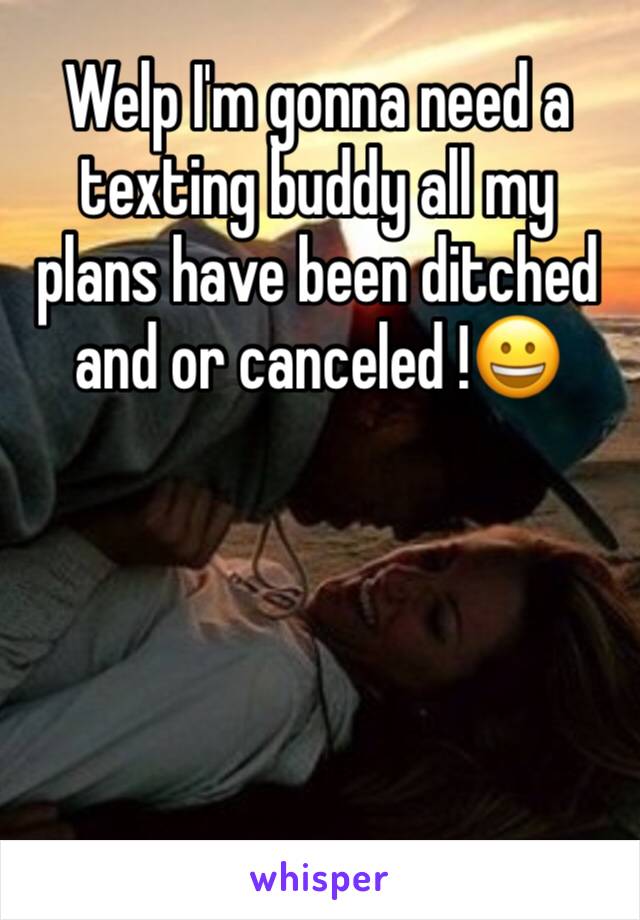 Welp I'm gonna need a texting buddy all my plans have been ditched and or canceled !😀