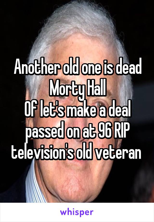 Another old one is dead
Morty Hall
Of let's make a deal passed on at 96 RIP television's old veteran 