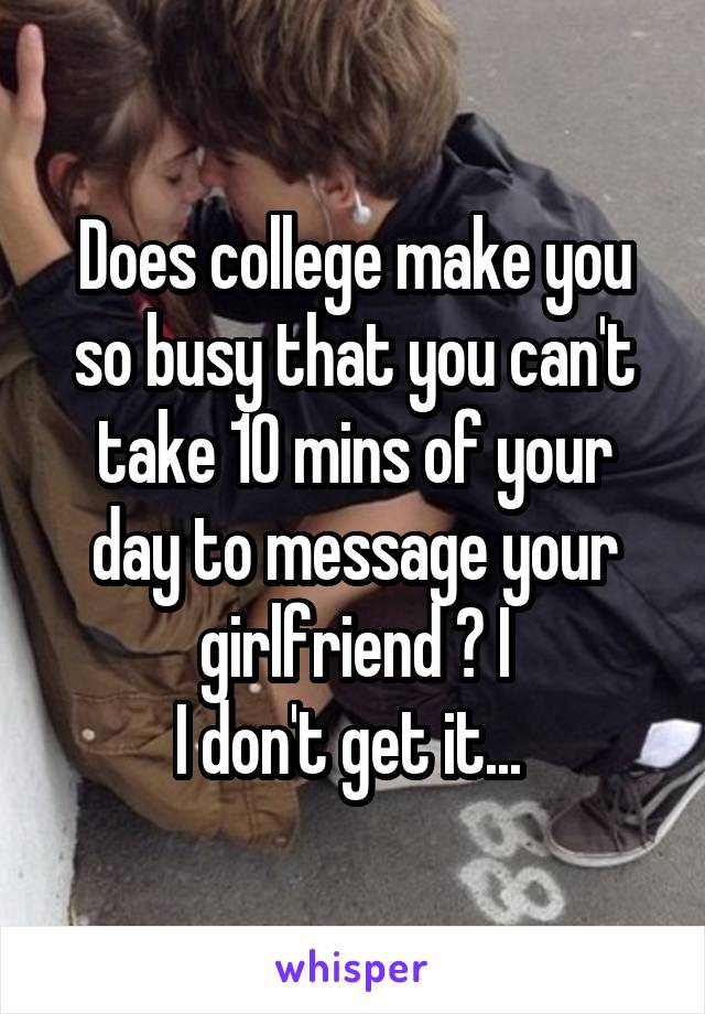 Does college make you so busy that you can't take 10 mins of your day to message your girlfriend ? I
I don't get it... 