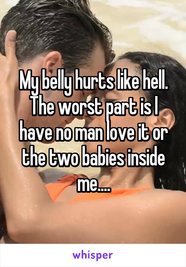 My belly hurts like hell. The worst part is I have no man love it or the two babies inside me....