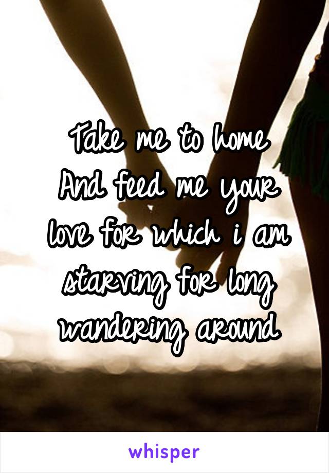 Take me to home
And feed me your love for which i am starving for long wandering around