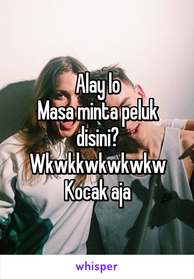 Alay lo
Masa minta peluk disini? Wkwkkwkwkwkw
Kocak aja