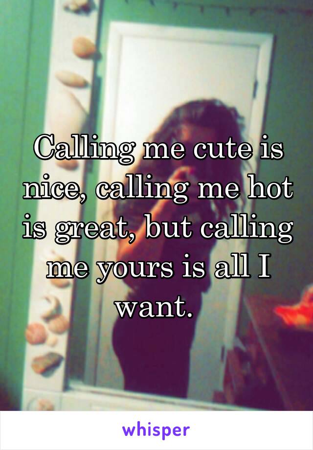 Calling me cute is nice, calling me hot is great, but calling me yours is all I want. 