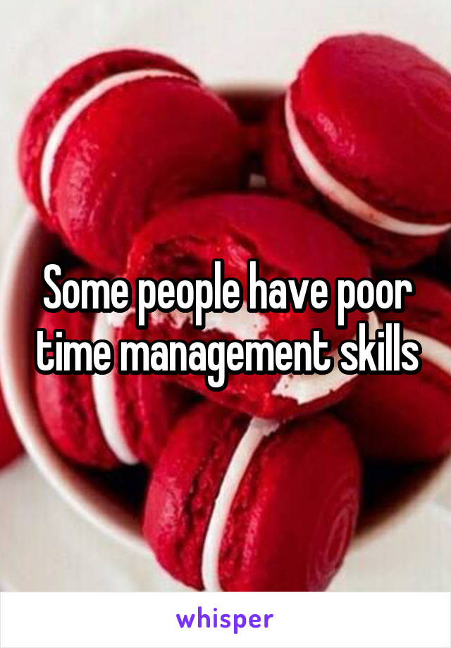 Some people have poor time management skills