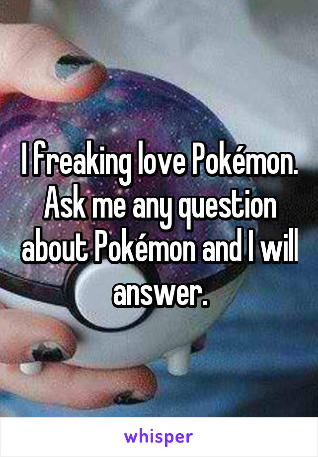 I freaking love Pokémon. Ask me any question about Pokémon and I will answer.