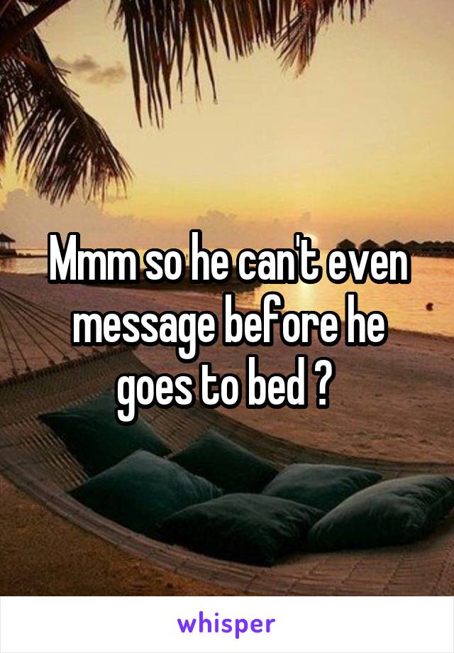 Mmm so he can't even message before he goes to bed ? 