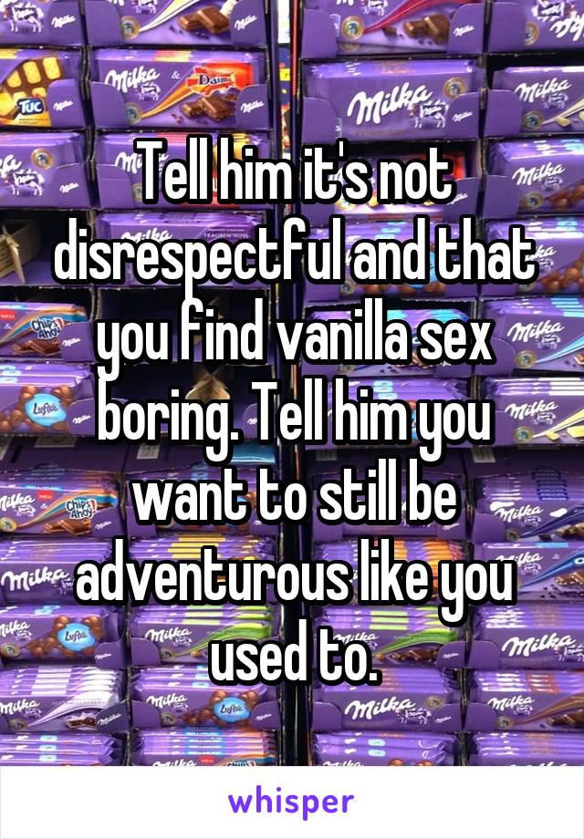 Tell him it's not disrespectful and that you find vanilla sex boring. Tell him you want to still be adventurous like you used to.