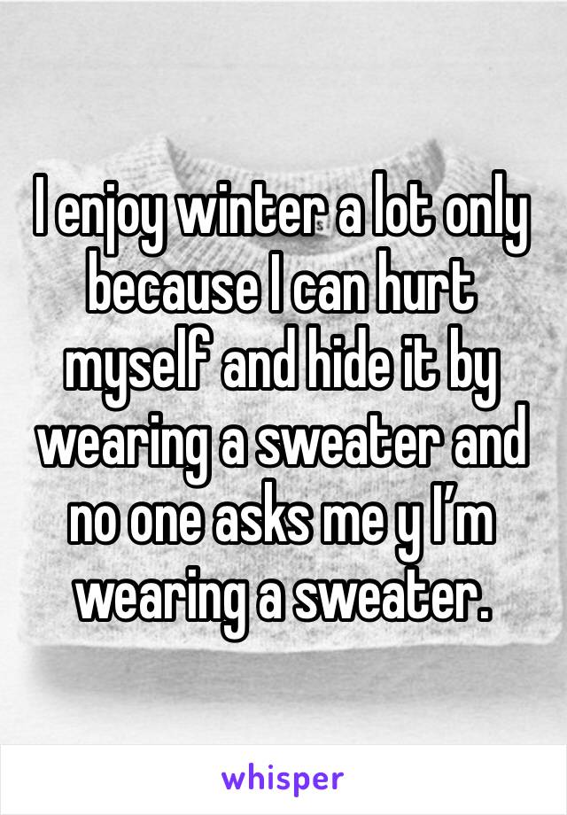 I enjoy winter a lot only because I can hurt myself and hide it by wearing a sweater and no one asks me y I’m wearing a sweater. 