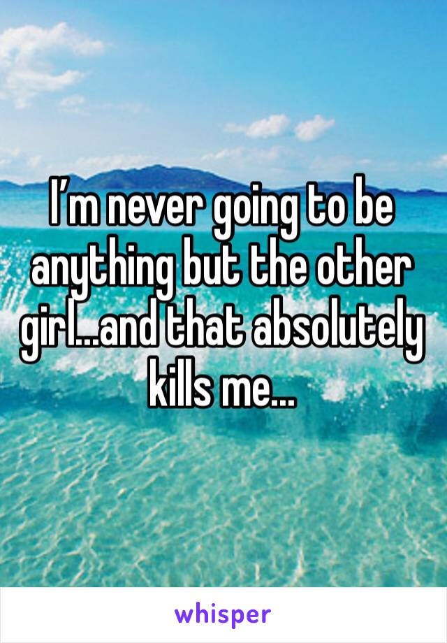 I’m never going to be anything but the other girl...and that absolutely kills me...