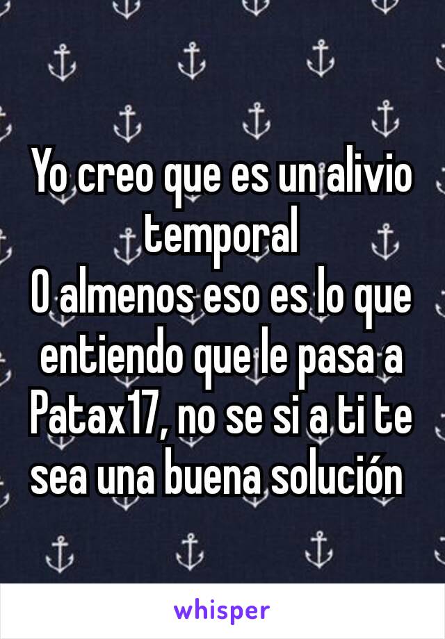 Yo creo que es un alivio temporal
O almenos eso es lo que entiendo que le pasa a Patax17, no se si a ti te sea una buena solución 