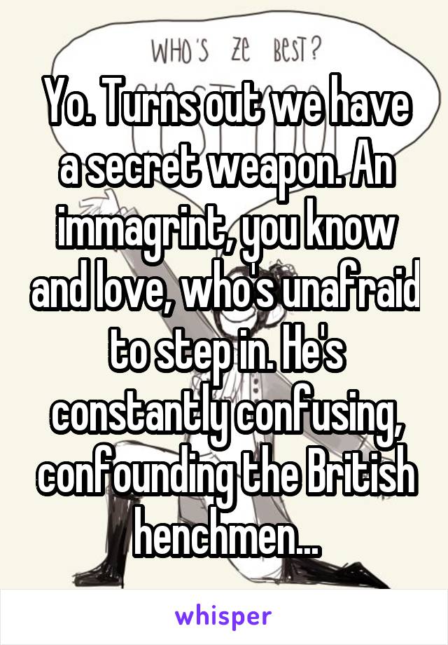 Yo. Turns out we have a secret weapon. An immagrint, you know and love, who's unafraid to step in. He's constantly confusing, confounding the British henchmen...