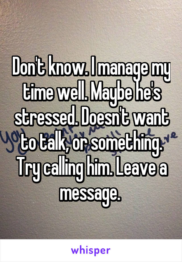 Don't know. I manage my time well. Maybe he's stressed. Doesn't want to talk, or something. Try calling him. Leave a message. 