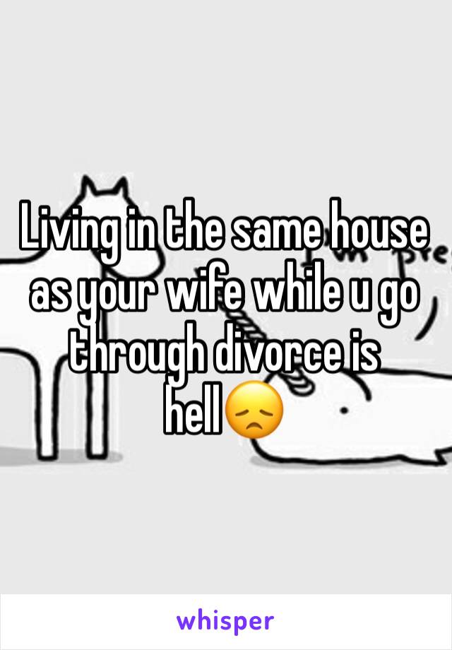 Living in the same house as your wife while u go through divorce is hell😞