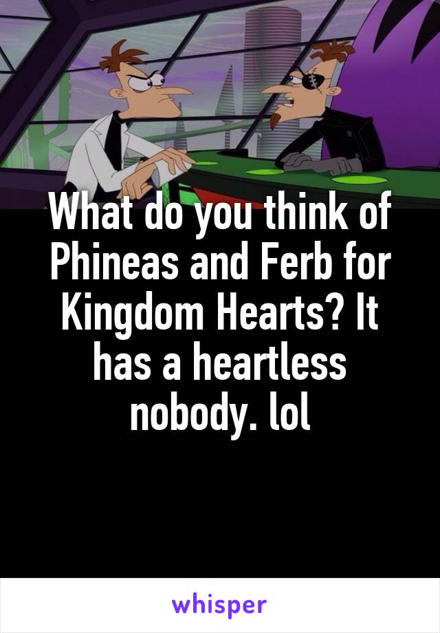 What do you think of Phineas and Ferb for Kingdom Hearts? It has a heartless nobody. lol