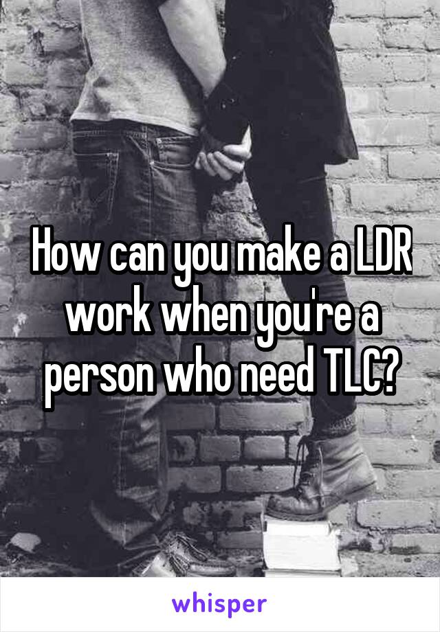 How can you make a LDR work when you're a person who need TLC?