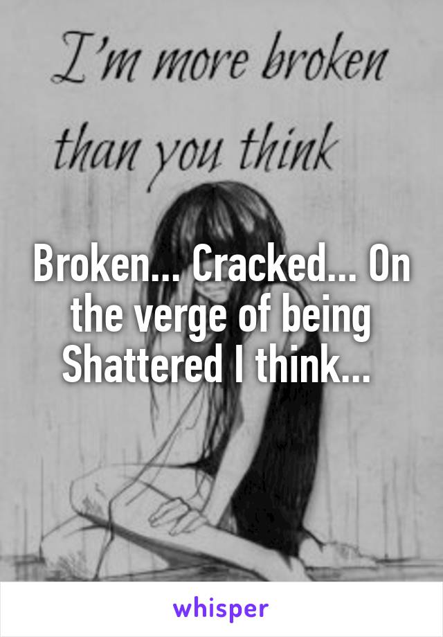 Broken... Cracked... On the verge of being Shattered I think... 