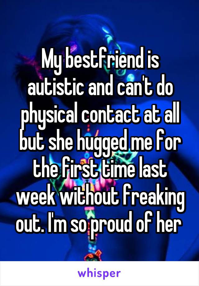 My bestfriend is autistic and can't do physical contact at all but she hugged me for the first time last week without freaking out. I'm so proud of her 