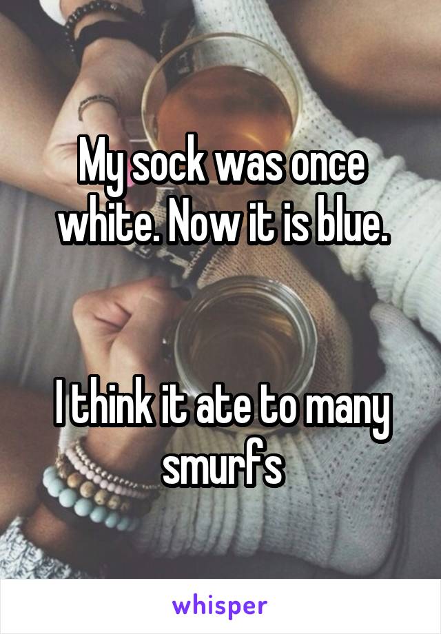 My sock was once white. Now it is blue.


I think it ate to many smurfs